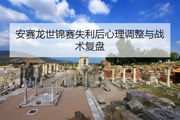 安赛龙世锦赛失利后心理调整与战术复盘