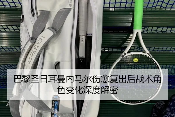 巴黎圣日耳曼内马尔伤愈复出后战术角色变化深度解密